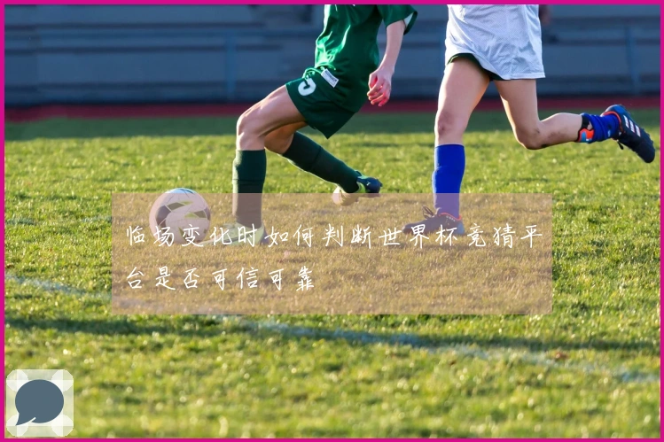 临场变化时如何判断世界杯竞猜平台是否可信可靠
