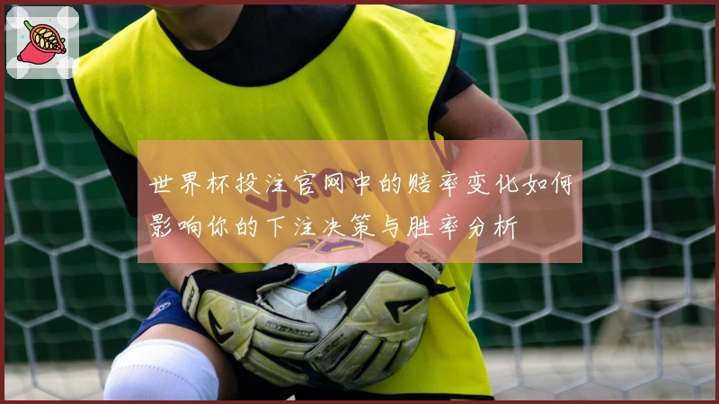 世界杯投注官网中的赔率变化如何影响你的下注决策与胜率分析