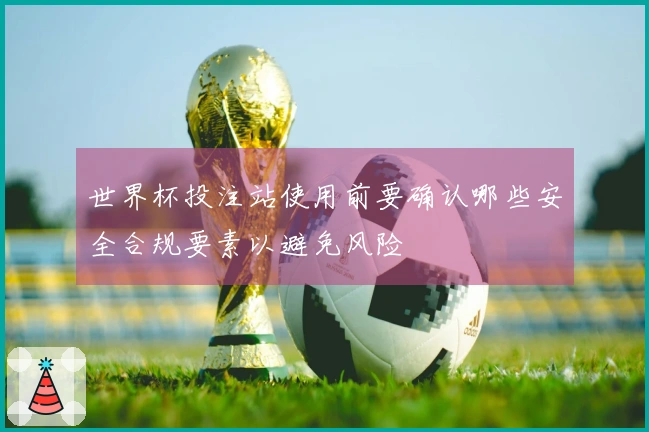 世界杯投注站使用前要确认哪些安全合规要素以避免风险