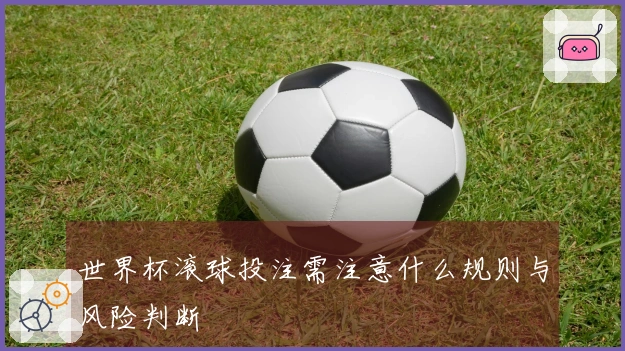 世界杯滚球投注需注意什么规则与风险判断